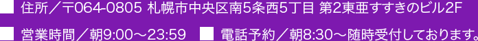 住所／〒064-0805 札幌市中央区南5条西5丁目 第2東亜すすきのビル2F 営業時間／朝9:00 電話予約／朝8:30～随時受付しております。