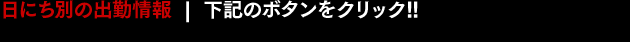 日にち別の出勤情報 下記のボタンをクリック!!